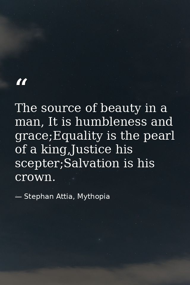 The source of beauty in a man, It is humbleness and grace;Equality is the pearl of a king,Justice his scepter;Salvation  — Stephan Attia, Mythopia