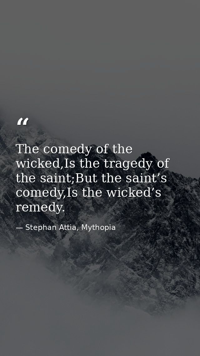 The comedy of the wicked,Is the tragedy of the saint;But the saint’s comedy,Is the wicked’s remedy. — Stephan Attia, Mythopia