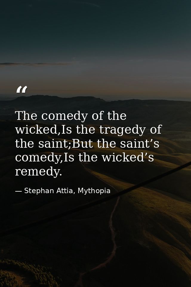 The comedy of the wicked,Is the tragedy of the saint;But the saint’s comedy,Is the wicked’s remedy. — Stephan Attia, Mythopia