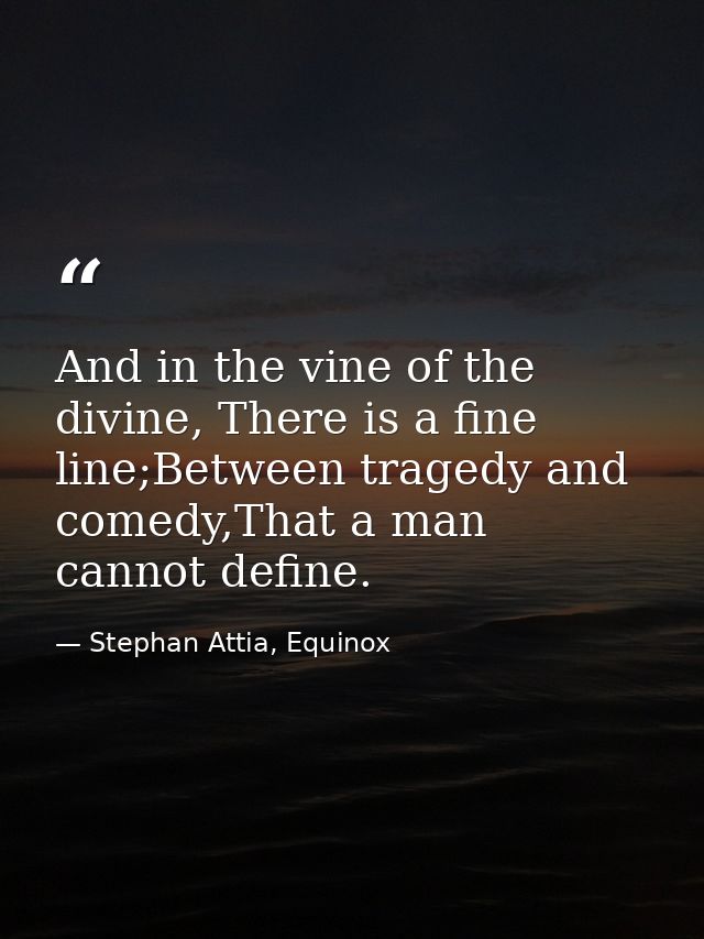 And in the vine of the divine, There is a fine line;Between tragedy and comedy,That a man cannot define. — Stephan Attia, Equinox