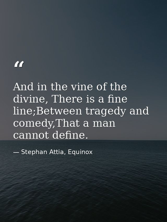 And in the vine of the divine, There is a fine line;Between tragedy and comedy,That a man cannot define. — Stephan Attia, Equinox