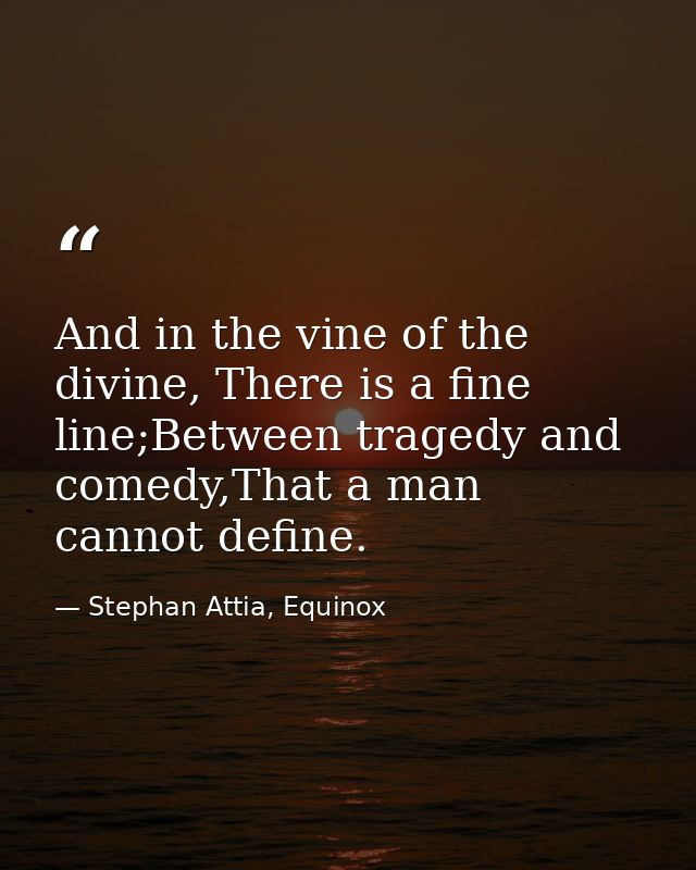 And in the vine of the divine, There is a fine line;Between tragedy and comedy,That a man cannot define. — Stephan Attia, Equinox