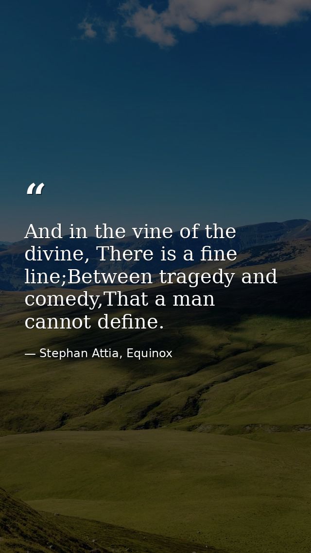 And in the vine of the divine, There is a fine line;Between tragedy and comedy,That a man cannot define. — Stephan Attia, Equinox