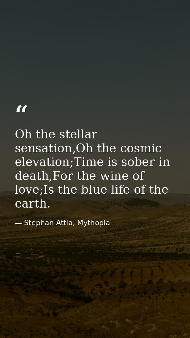 Oh the stellar sensation,Oh the cosmic elevation;Time is sober in death,For the wine of love;Is the blue life of the ear — Stephan Attia, Mythopia