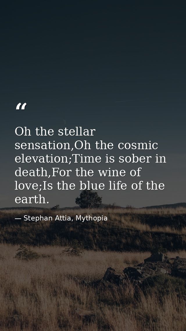Oh the stellar sensation,Oh the cosmic elevation;Time is sober in death,For the wine of love;Is the blue life of the ear — Stephan Attia, Mythopia