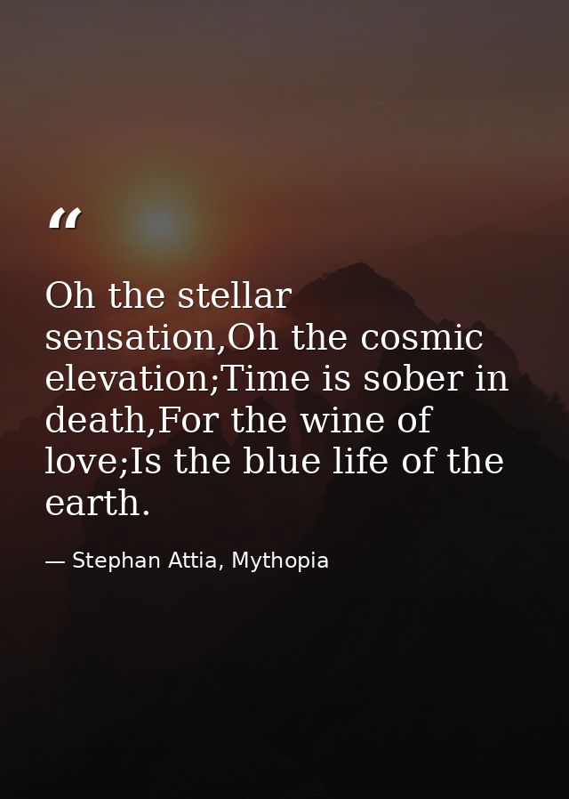 Oh the stellar sensation,Oh the cosmic elevation;Time is sober in death,For the wine of love;Is the blue life of the ear — Stephan Attia, Mythopia