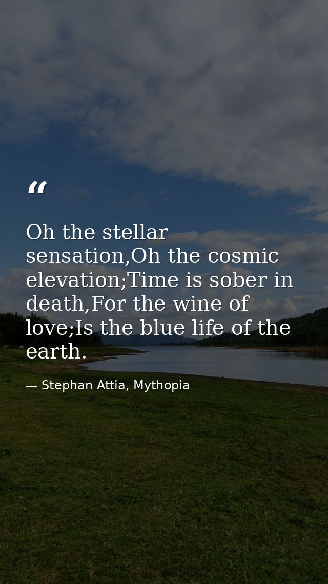 Oh the stellar sensation,Oh the cosmic elevation;Time is sober in death,For the wine of love;Is the blue life of the ear — Stephan Attia, Mythopia