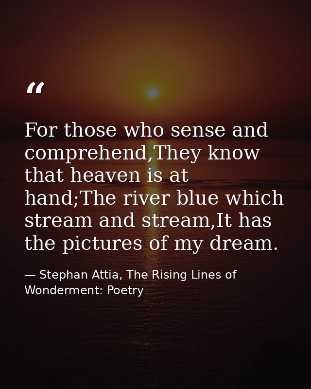 For those who sense and comprehend,They know that heaven is at hand;The river blue which stream and stream,It has the pi — Stephan Attia, The Rising Lines of Wonderment: Poetry