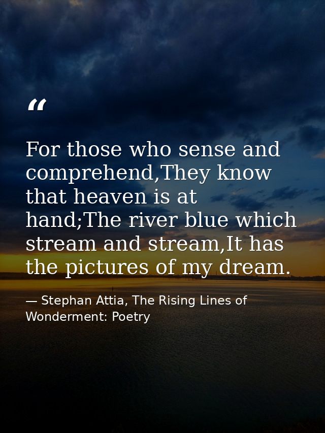 For those who sense and comprehend,They know that heaven is at hand;The river blue which stream and stream,It has the pi — Stephan Attia, The Rising Lines of Wonderment: Poetry