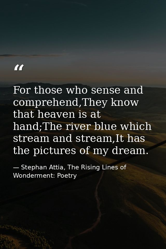 For those who sense and comprehend,They know that heaven is at hand;The river blue which stream and stream,It has the pi — Stephan Attia, The Rising Lines of Wonderment: Poetry