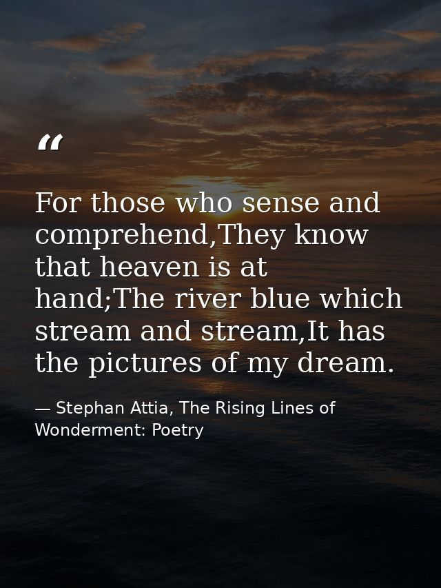 For those who sense and comprehend,They know that heaven is at hand;The river blue which stream and stream,It has the pi — Stephan Attia, The Rising Lines of Wonderment: Poetry