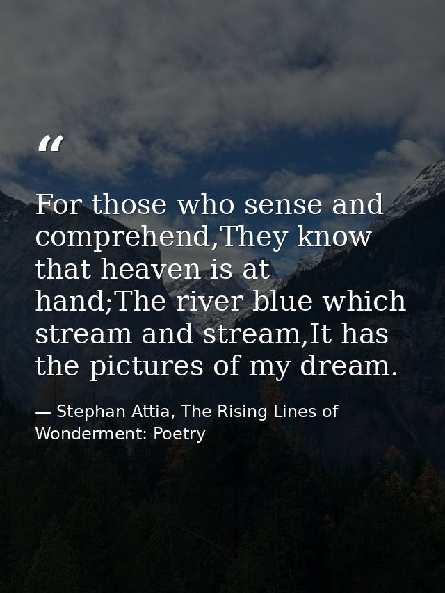 For those who sense and comprehend,They know that heaven is at hand;The river blue which stream and stream,It has the pi — Stephan Attia, The Rising Lines of Wonderment: Poetry