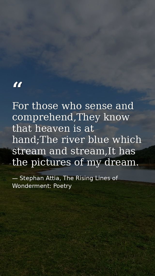For those who sense and comprehend,They know that heaven is at hand;The river blue which stream and stream,It has the pi — Stephan Attia, The Rising Lines of Wonderment: Poetry