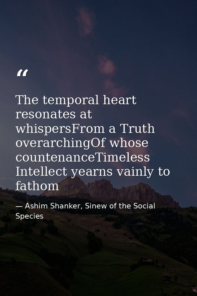 The temporal heart resonates at whispersFrom a Truth overarchingOf whose countenanceTimeless Intellect yearns vainly to  — Ashim Shanker, Sinew of the Social Species