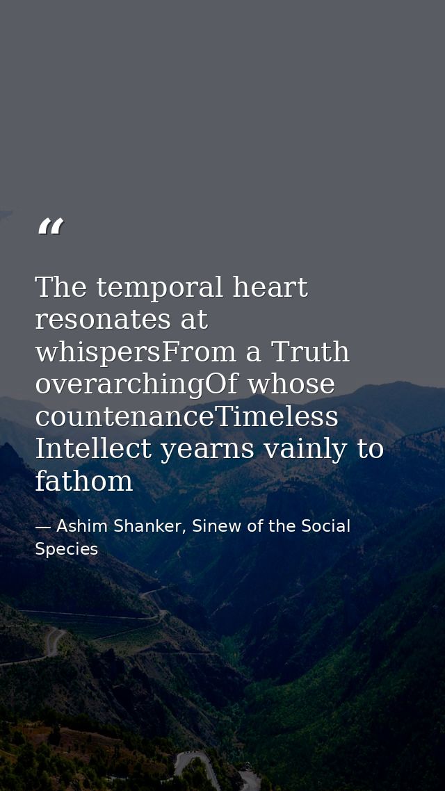 The temporal heart resonates at whispersFrom a Truth overarchingOf whose countenanceTimeless Intellect yearns vainly to  — Ashim Shanker, Sinew of the Social Species