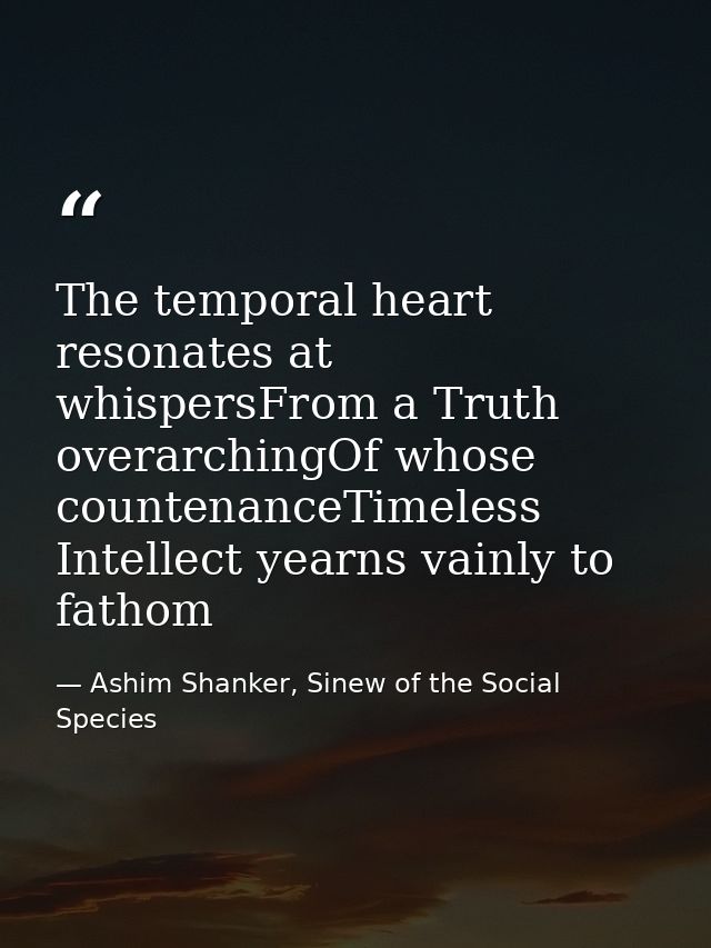 The temporal heart resonates at whispersFrom a Truth overarchingOf whose countenanceTimeless Intellect yearns vainly to  — Ashim Shanker, Sinew of the Social Species