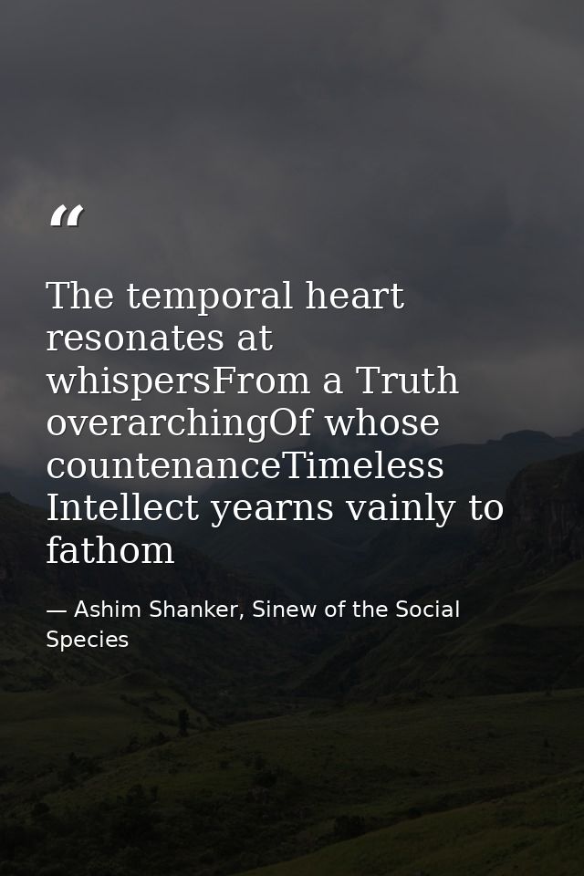 The temporal heart resonates at whispersFrom a Truth overarchingOf whose countenanceTimeless Intellect yearns vainly to  — Ashim Shanker, Sinew of the Social Species
