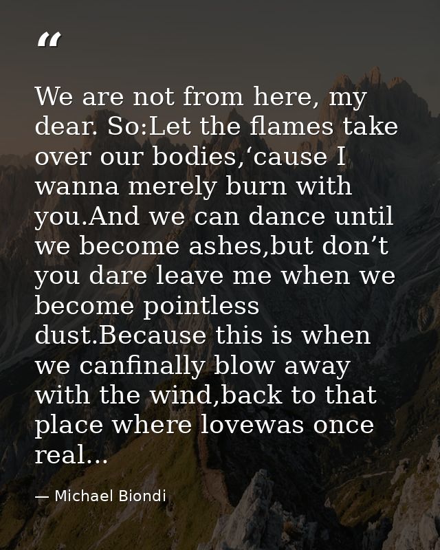 We are not from here, my dear. So:Let the flames take over our bodies,‘cause I wanna merely burn with you.And we can dan — Michael Biondi