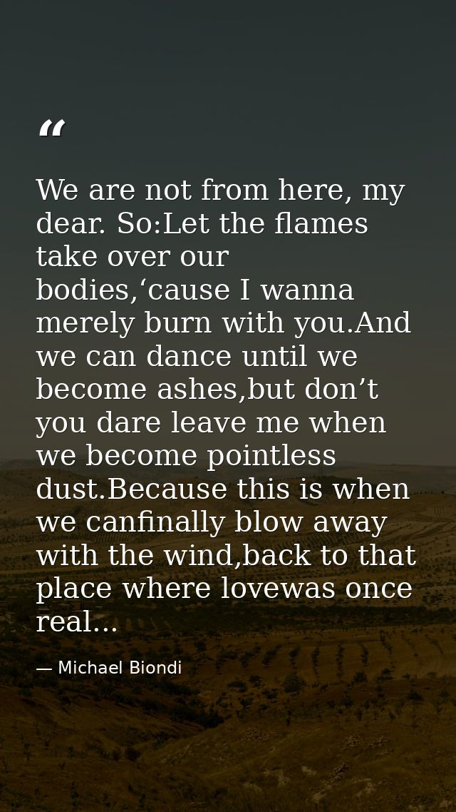 We are not from here, my dear. So:Let the flames take over our bodies,‘cause I wanna merely burn with you.And we can dan — Michael Biondi