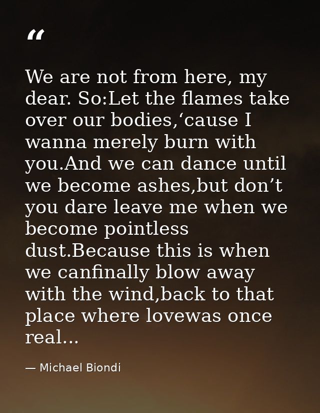 We are not from here, my dear. So:Let the flames take over our bodies,‘cause I wanna merely burn with you.And we can dan — Michael Biondi