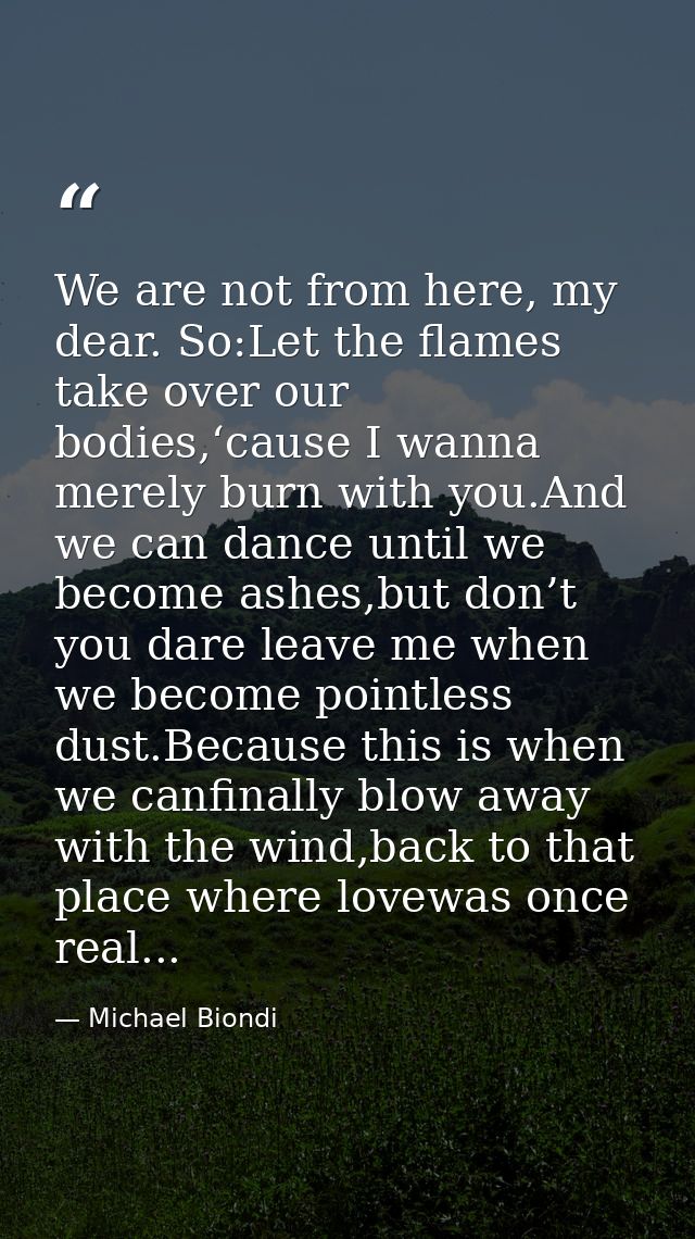 We are not from here, my dear. So:Let the flames take over our bodies,‘cause I wanna merely burn with you.And we can dan — Michael Biondi