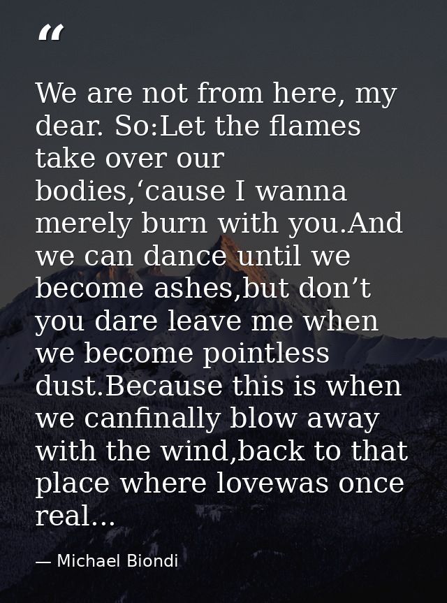 We are not from here, my dear. So:Let the flames take over our bodies,‘cause I wanna merely burn with you.And we can dan — Michael Biondi