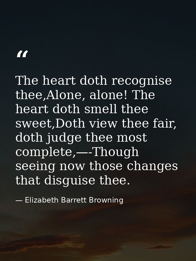 The heart doth recognise thee,Alone, alone! The heart doth smell thee sweet,Doth view thee fair, doth judge thee most co — Elizabeth Barrett Browning