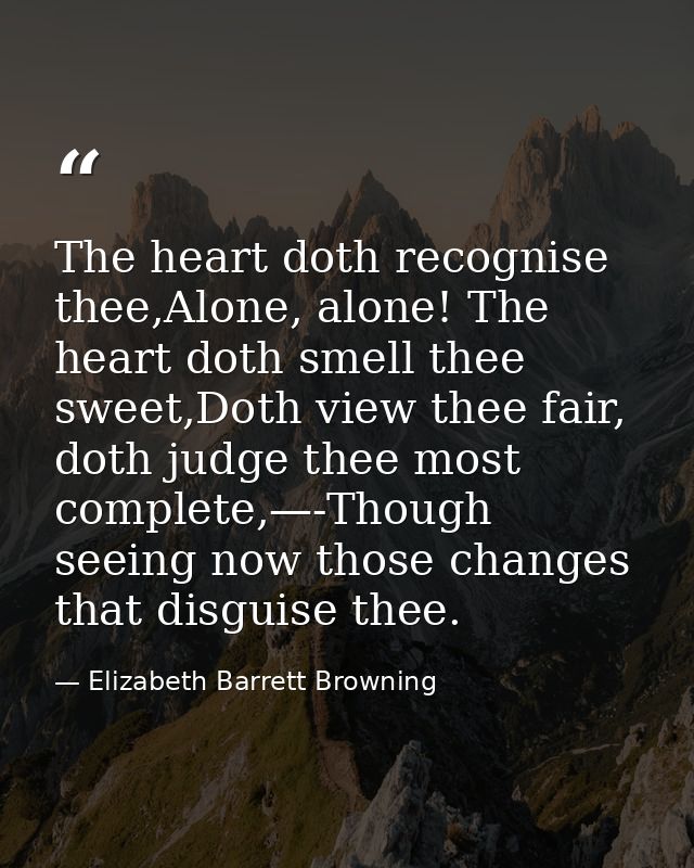 The heart doth recognise thee,Alone, alone! The heart doth smell thee sweet,Doth view thee fair, doth judge thee most co — Elizabeth Barrett Browning