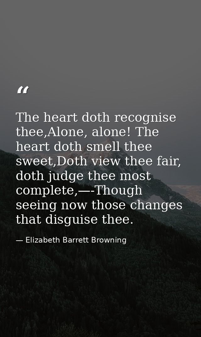 The heart doth recognise thee,Alone, alone! The heart doth smell thee sweet,Doth view thee fair, doth judge thee most co — Elizabeth Barrett Browning
