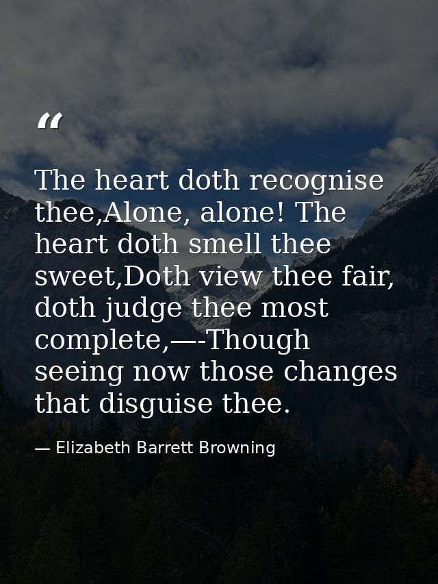 The heart doth recognise thee,Alone, alone! The heart doth smell thee sweet,Doth view thee fair, doth judge thee most co — Elizabeth Barrett Browning