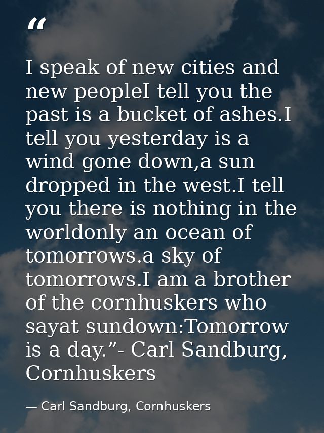 I speak of new cities and new peopleI tell you the past is a bucket of ashes.I tell you yesterday is a wind gone down,a  — Carl Sandburg, Cornhuskers