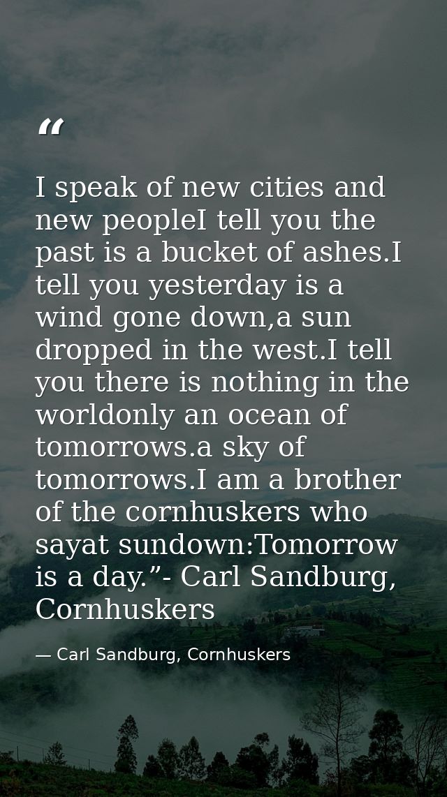 I speak of new cities and new peopleI tell you the past is a bucket of ashes.I tell you yesterday is a wind gone down,a  — Carl Sandburg, Cornhuskers