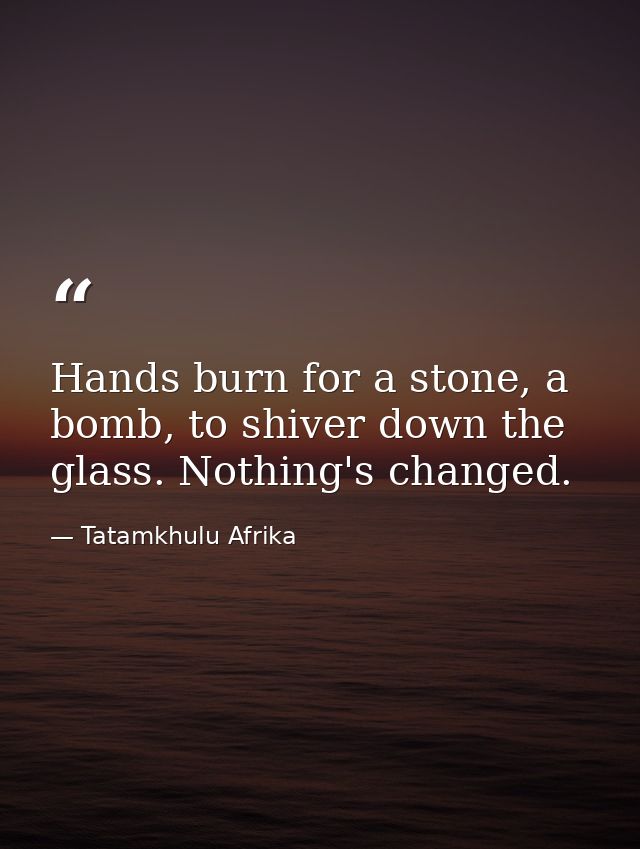 Hands burn for a stone, a bomb, to shiver down the glass. Nothing's changed. — Tatamkhulu Afrika
