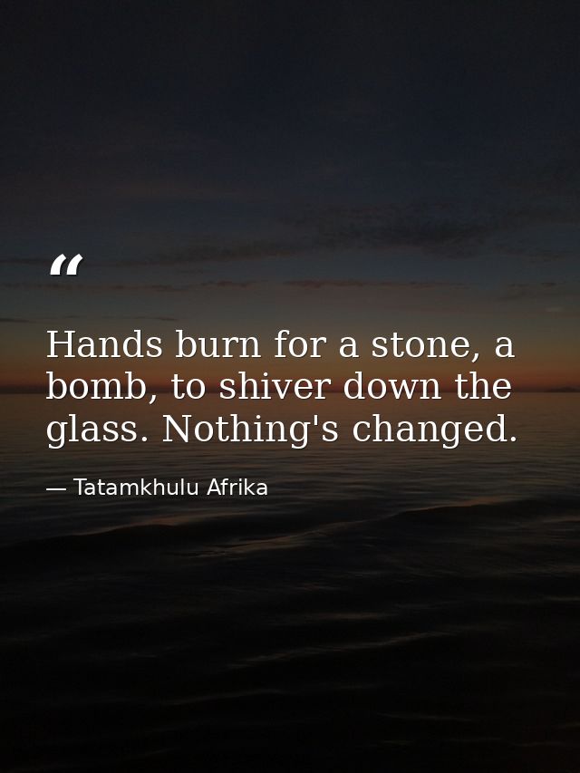 Hands burn for a stone, a bomb, to shiver down the glass. Nothing's changed. — Tatamkhulu Afrika