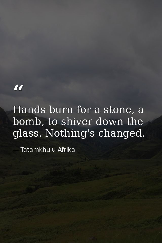 Hands burn for a stone, a bomb, to shiver down the glass. Nothing's changed. — Tatamkhulu Afrika