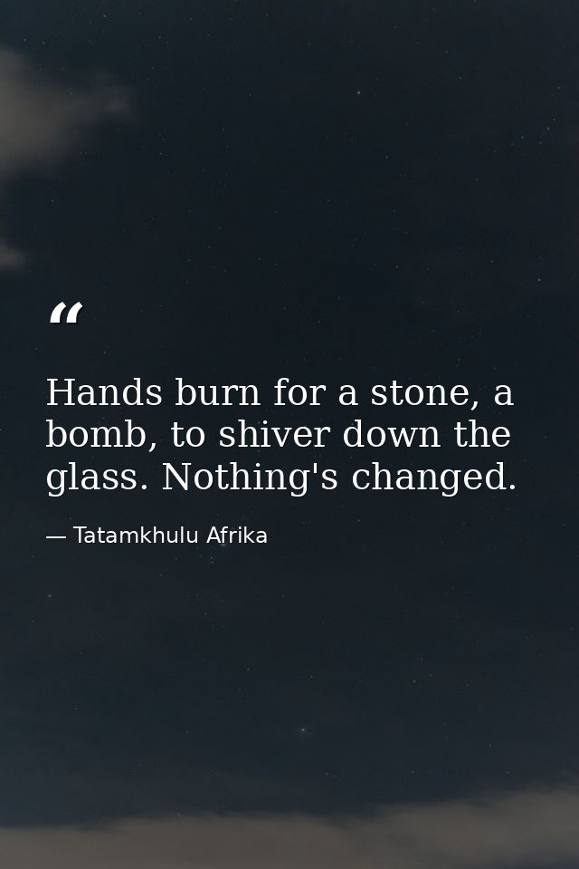 Hands burn for a stone, a bomb, to shiver down the glass. Nothing's changed. — Tatamkhulu Afrika