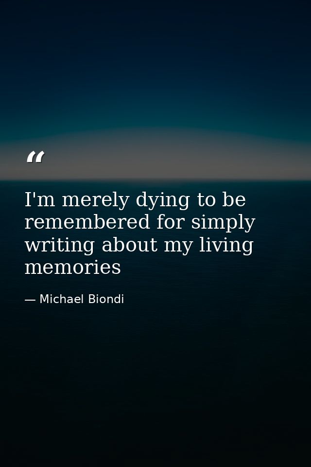 I'm merely dying to be remembered for simply writing about my living memories — Michael Biondi