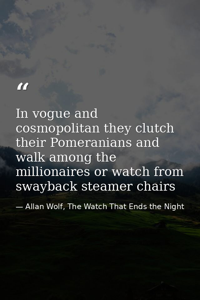In vogue and cosmopolitan they clutch their Pomeranians and walk among the millionaires or watch from swayback steamer c — Allan Wolf, The Watch That Ends the Night