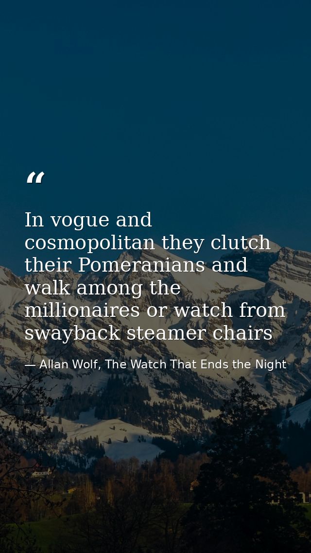 In vogue and cosmopolitan they clutch their Pomeranians and walk among the millionaires or watch from swayback steamer c — Allan Wolf, The Watch That Ends the Night
