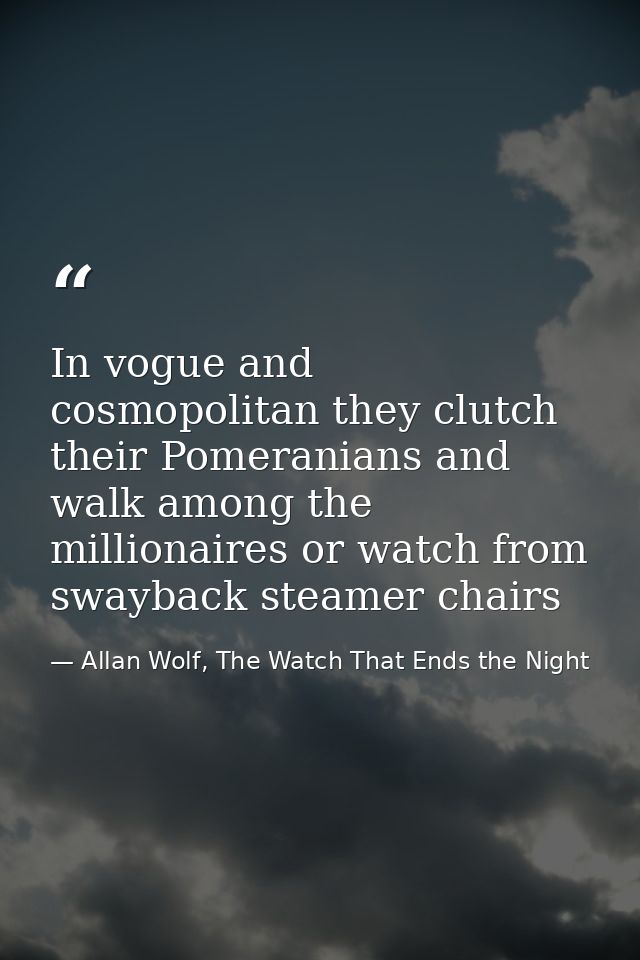 In vogue and cosmopolitan they clutch their Pomeranians and walk among the millionaires or watch from swayback steamer c — Allan Wolf, The Watch That Ends the Night