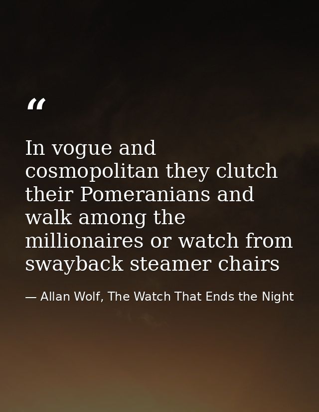 In vogue and cosmopolitan they clutch their Pomeranians and walk among the millionaires or watch from swayback steamer c — Allan Wolf, The Watch That Ends the Night