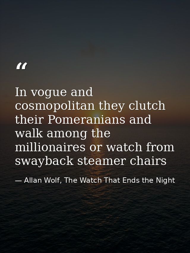 In vogue and cosmopolitan they clutch their Pomeranians and walk among the millionaires or watch from swayback steamer c — Allan Wolf, The Watch That Ends the Night