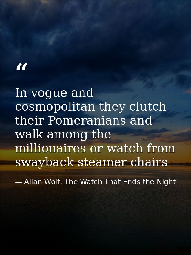 In vogue and cosmopolitan they clutch their Pomeranians and walk among the millionaires or watch from swayback steamer c — Allan Wolf, The Watch That Ends the Night