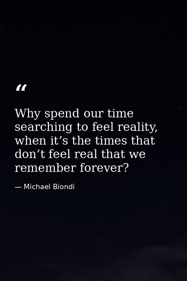 Why spend our time searching to feel reality, when it’s the times that don’t feel real that we remember forever? — Michael Biondi