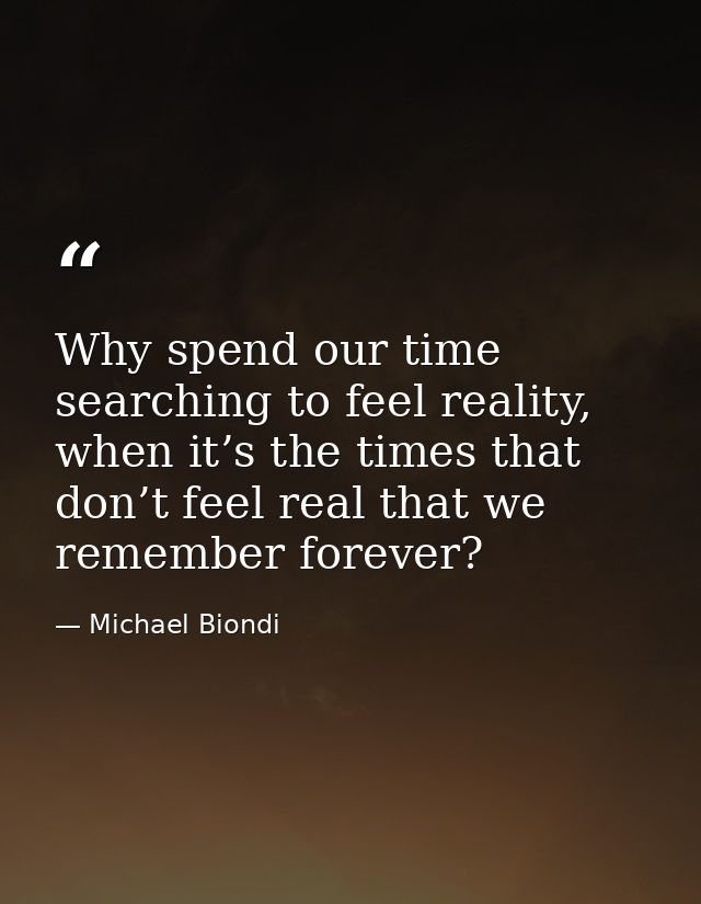 Why spend our time searching to feel reality, when it’s the times that don’t feel real that we remember forever? — Michael Biondi