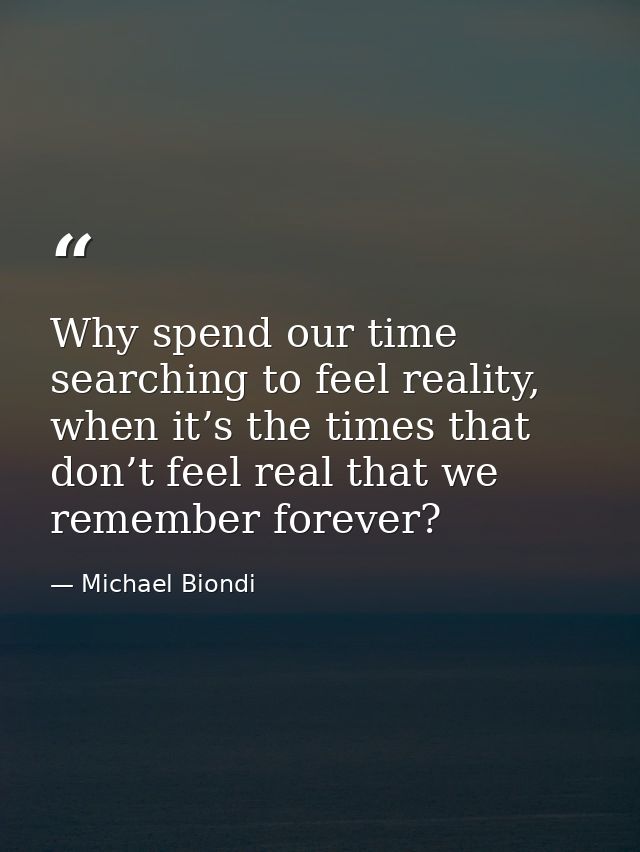 Why spend our time searching to feel reality, when it’s the times that don’t feel real that we remember forever? — Michael Biondi