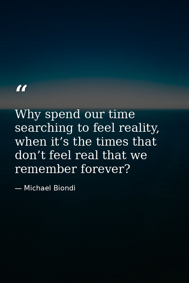 Why spend our time searching to feel reality, when it’s the times that don’t feel real that we remember forever? — Michael Biondi
