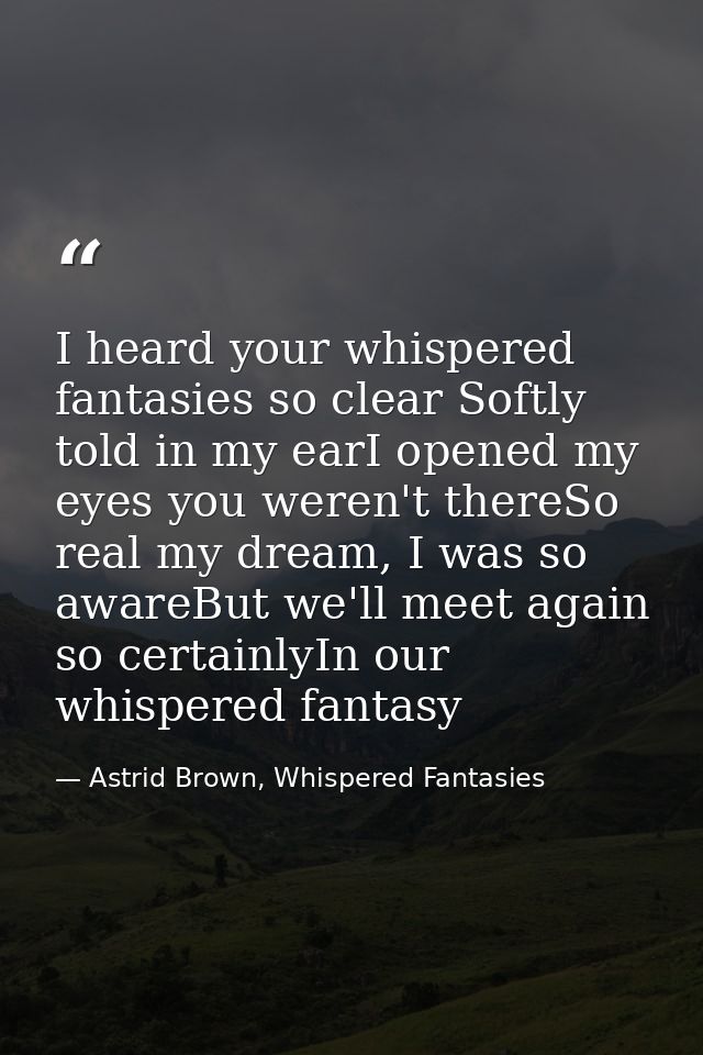 I heard your whispered fantasies so clear Softly told in my earI opened my eyes you weren't thereSo real my dream, I was — Astrid Brown, Whispered Fantasies