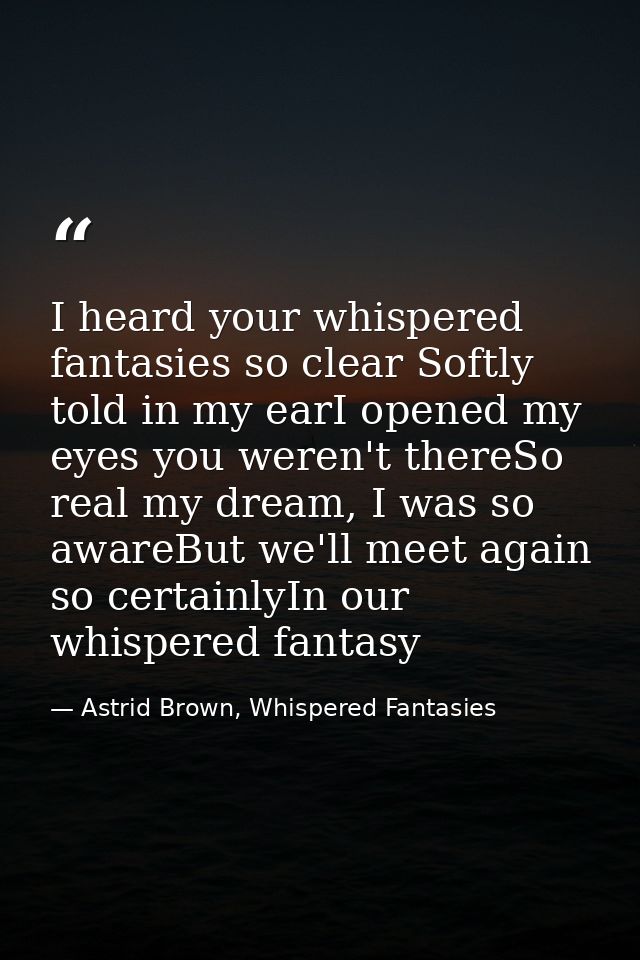 I heard your whispered fantasies so clear Softly told in my earI opened my eyes you weren't thereSo real my dream, I was — Astrid Brown, Whispered Fantasies