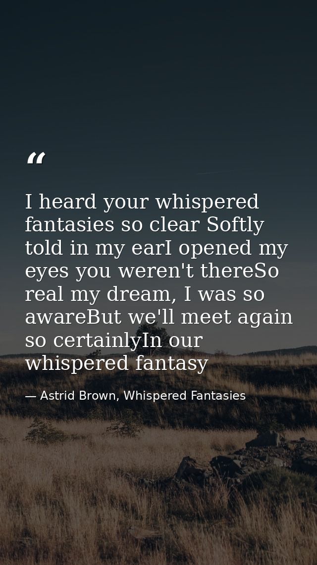 I heard your whispered fantasies so clear Softly told in my earI opened my eyes you weren't thereSo real my dream, I was — Astrid Brown, Whispered Fantasies